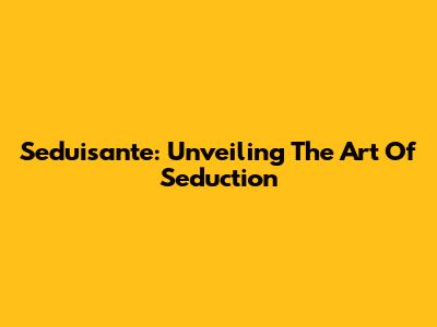 Seduisante: Unveiling The Art Of Seduction