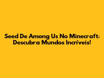 Seed De Among Us No Minecraft: Descubra Mundos Incríveis!