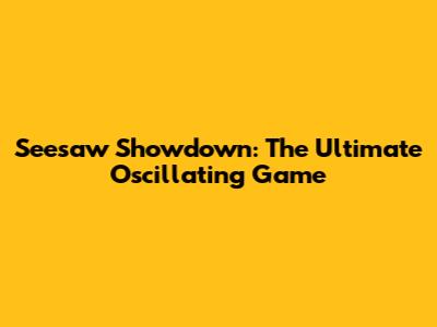 Seesaw Showdown: The Ultimate Oscillating Game