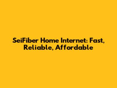 SeiFiber Home Internet: Fast, Reliable, Affordable