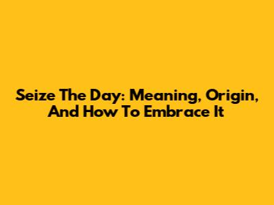 Seize The Day: Meaning, Origin, And How To Embrace It