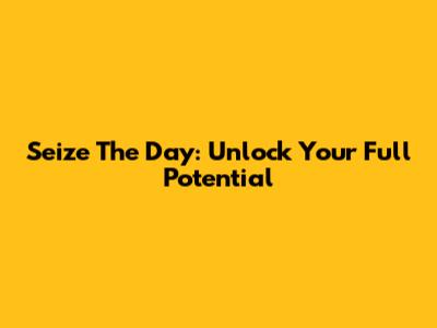 Seize The Day: Unlock Your Full Potential
