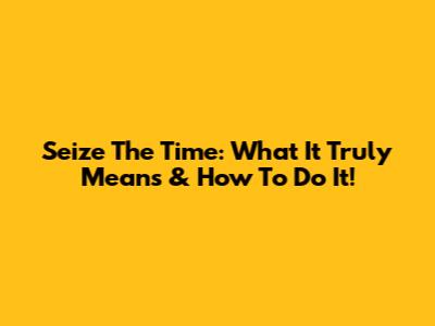 Seize The Time: What It Truly Means & How To Do It!