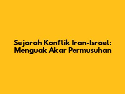Sejarah Konflik Iran-Israel: Menguak Akar Permusuhan