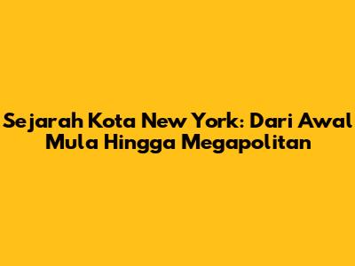 Sejarah Kota New York: Dari Awal Mula Hingga Megapolitan