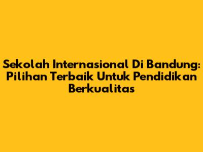 Sekolah Internasional Di Bandung: Pilihan Terbaik Untuk Pendidikan Berkualitas