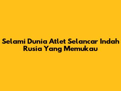 Selami Dunia Atlet Selancar Indah Rusia Yang Memukau