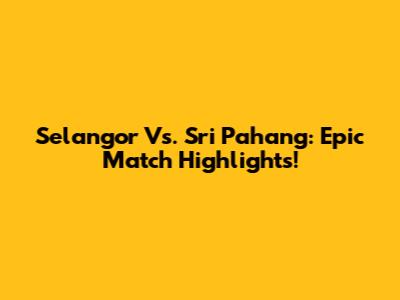 Selangor Vs. Sri Pahang: Epic Match Highlights!