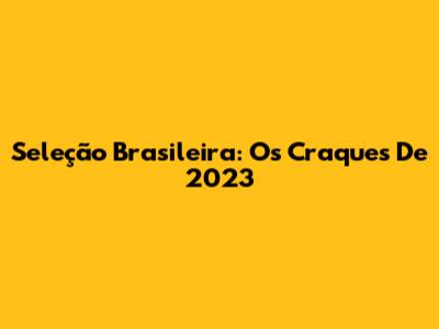 Seleção Brasileira: Os Craques De 2023