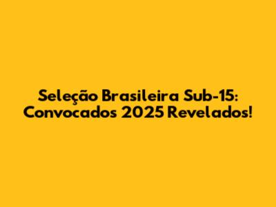 Seleção Brasileira Sub-15: Convocados 2025 Revelados!