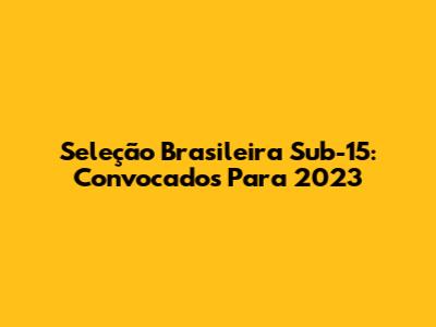 Seleção Brasileira Sub-15: Convocados Para 2023
