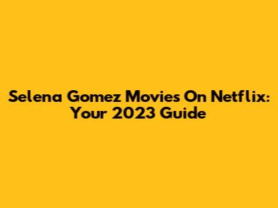 Selena Gomez Movies On Netflix: Your 2023 Guide