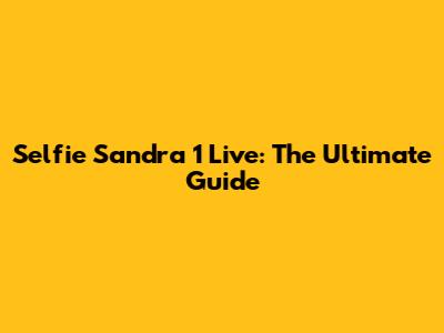 Selfie Sandra 1 Live: The Ultimate Guide