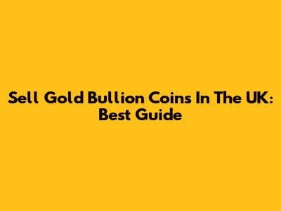 Sell Gold Bullion Coins In The UK: Best Guide