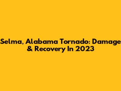 Selma, Alabama Tornado: Damage & Recovery In 2023