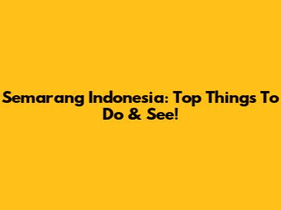 Semarang Indonesia: Top Things To Do & See!
