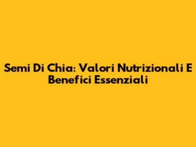 Semi Di Chia: Valori Nutrizionali E Benefici Essenziali