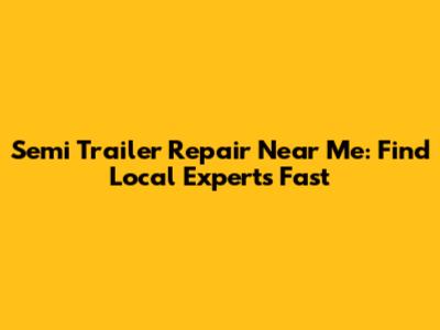 Semi Trailer Repair Near Me: Find Local Experts Fast