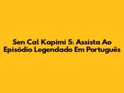 Sen Cal Kapimi 5: Assista Ao Episódio Legendado Em Português