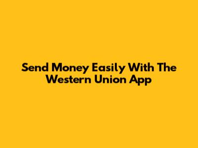Send Money Easily With The Western Union App