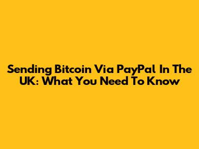 Sending Bitcoin Via PayPal In The UK: What You Need To Know