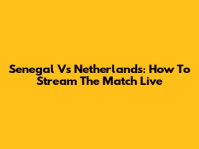 Senegal Vs Netherlands: How To Stream The Match Live