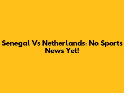 Senegal Vs Netherlands: No Sports News Yet!
