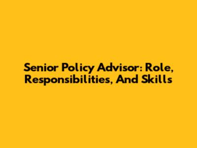 Senior Policy Advisor: Role, Responsibilities, And Skills