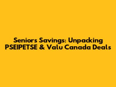 Seniors' Savings: Unpacking PSEIPETSE & Valu Canada Deals