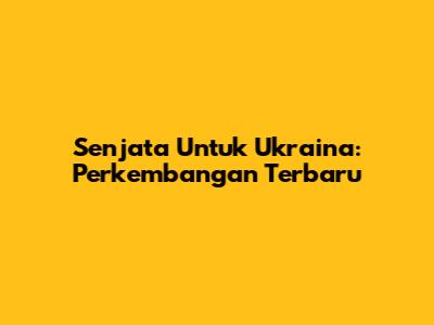 Senjata Untuk Ukraina: Perkembangan Terbaru