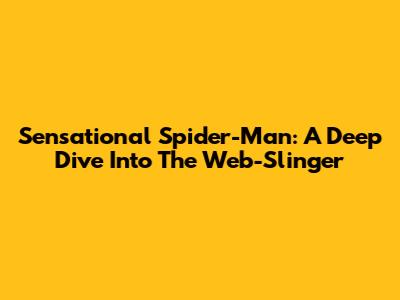 Sensational Spider-Man: A Deep Dive Into The Web-Slinger