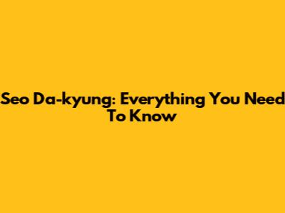 Seo Da-kyung: Everything You Need To Know