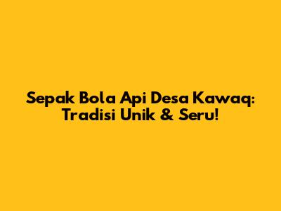 Sepak Bola Api Desa Kawaq: Tradisi Unik & Seru!