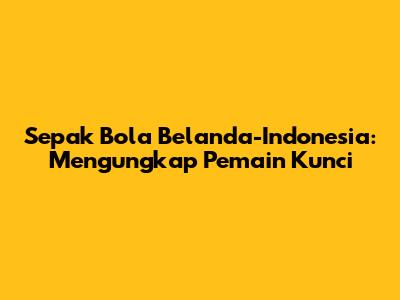 Sepak Bola Belanda-Indonesia: Mengungkap Pemain Kunci