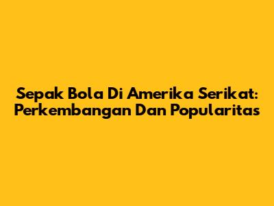 Sepak Bola Di Amerika Serikat: Perkembangan Dan Popularitas