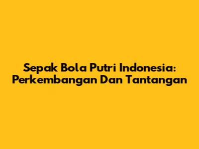 Sepak Bola Putri Indonesia: Perkembangan Dan Tantangan
