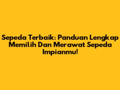 Sepeda Terbaik: Panduan Lengkap Memilih Dan Merawat Sepeda Impianmu!