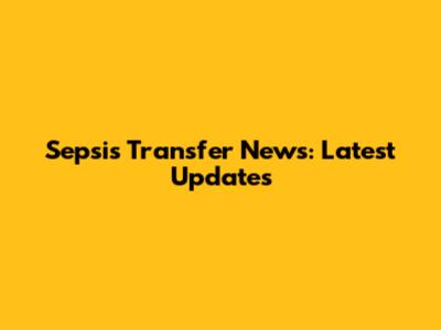 Sepsis Transfer News: Latest Updates