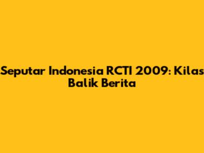 Seputar Indonesia RCTI 2009: Kilas Balik Berita
