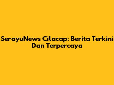 SerayuNews Cilacap: Berita Terkini Dan Terpercaya
