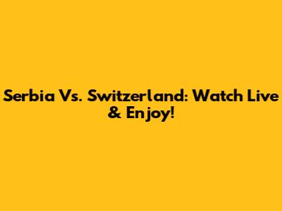 Serbia Vs. Switzerland: Watch Live & Enjoy!