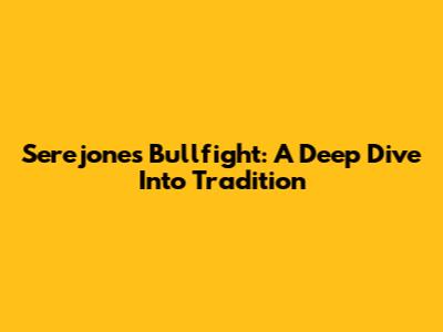 Serejones Bullfight: A Deep Dive Into Tradition