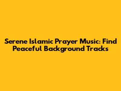 Serene Islamic Prayer Music: Find Peaceful Background Tracks
