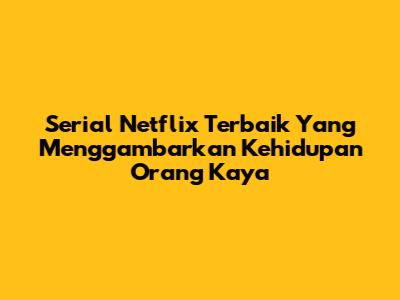 Serial Netflix Terbaik Yang Menggambarkan Kehidupan Orang Kaya