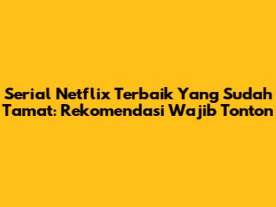 Serial Netflix Terbaik Yang Sudah Tamat: Rekomendasi Wajib Tonton