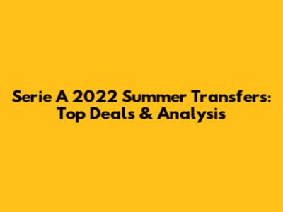 Serie A 2022 Summer Transfers: Top Deals & Analysis