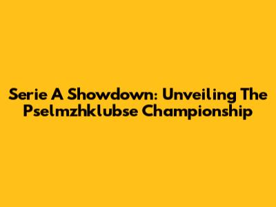 Serie A Showdown: Unveiling The Pselmzhklubse Championship
