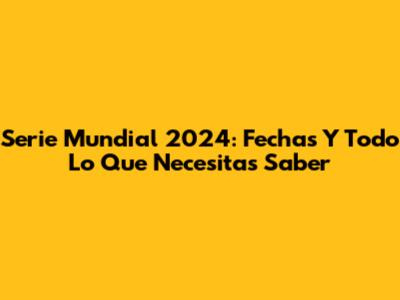 Serie Mundial 2024: Fechas Y Todo Lo Que Necesitas Saber