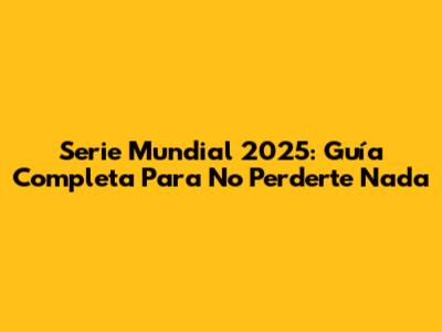 Serie Mundial 2025: Guía Completa Para No Perderte Nada