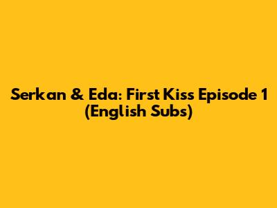 Serkan & Eda: First Kiss Episode 1 (English Subs)